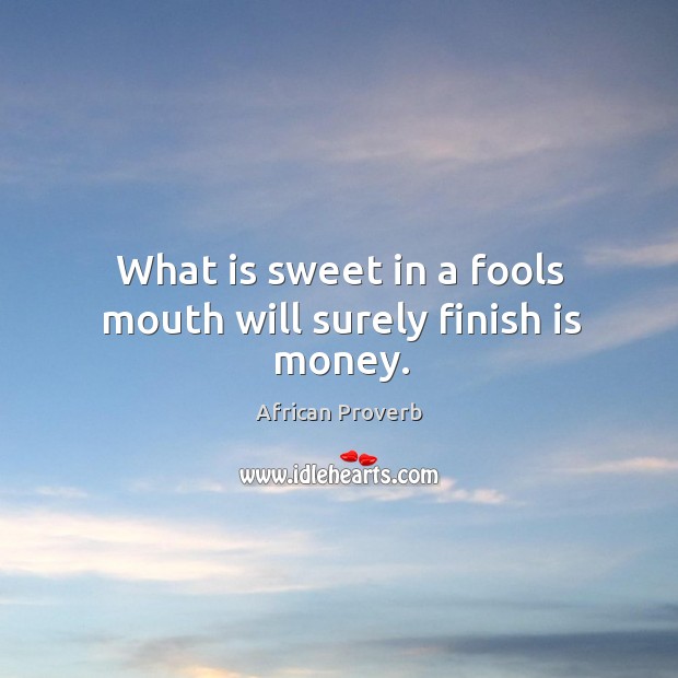 What is sweet in a fools mouth will surely finish is money. African Proverbs Image