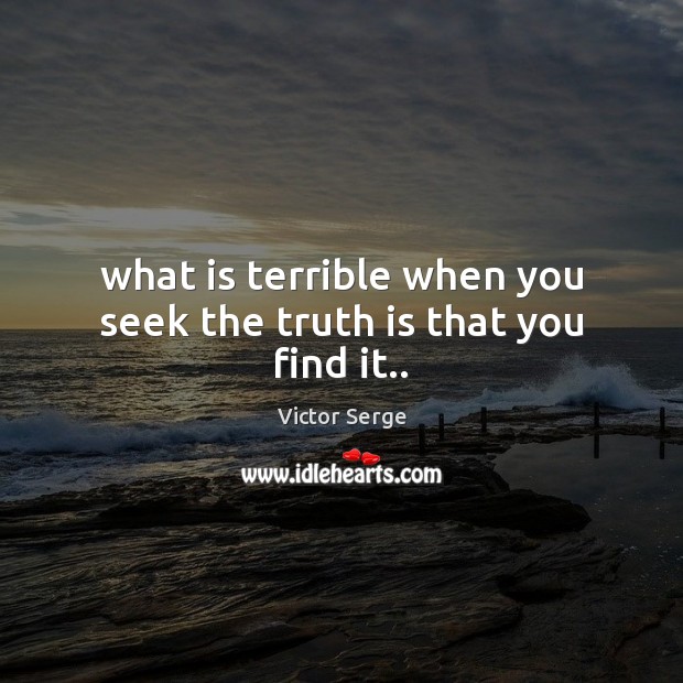 What is terrible when you seek the truth is that you find it.. Victor Serge Picture Quote