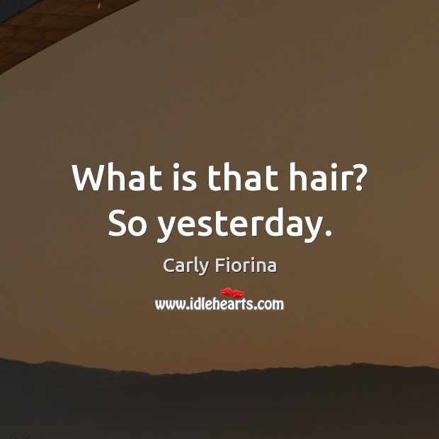 What is that hair? So yesterday. Carly Fiorina Picture Quote