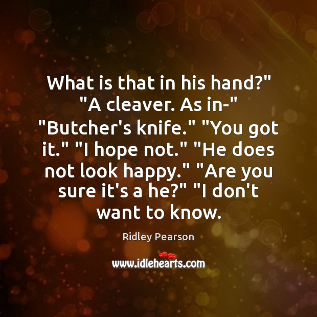 What is that in his hand?” “A cleaver. As in-” “Butcher’s knife.” “ 