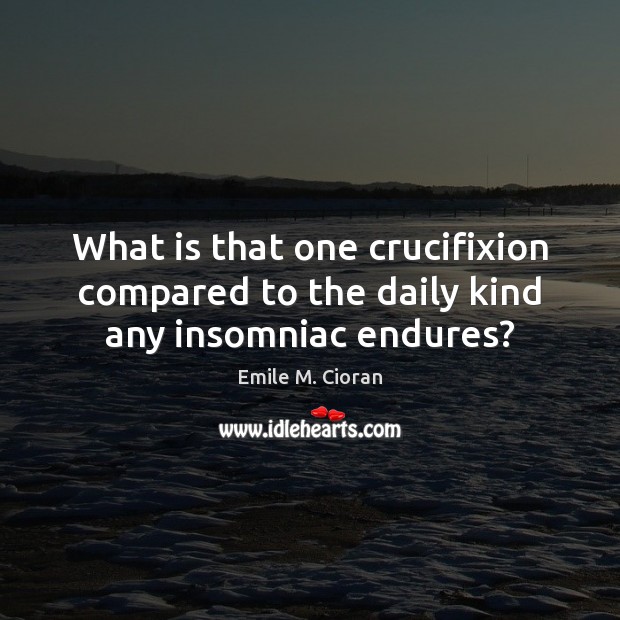 What is that one crucifixion compared to the daily kind any insomniac endures? Emile M. Cioran Picture Quote