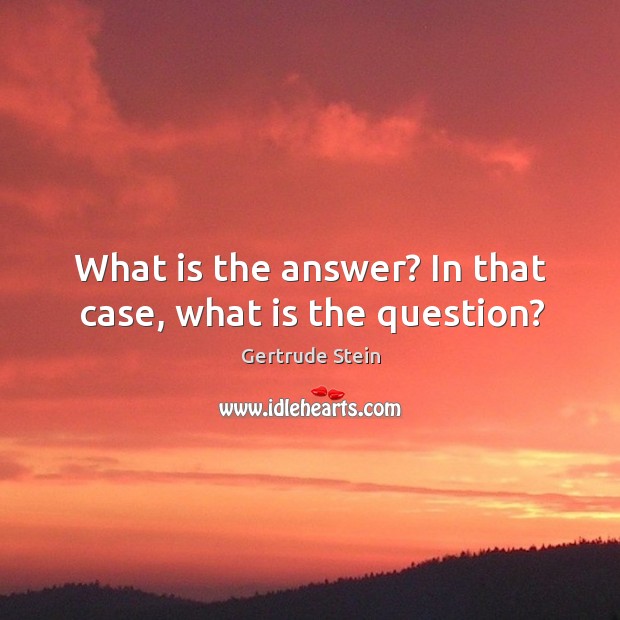 What is the answer? in that case, what is the question? Gertrude Stein Picture Quote