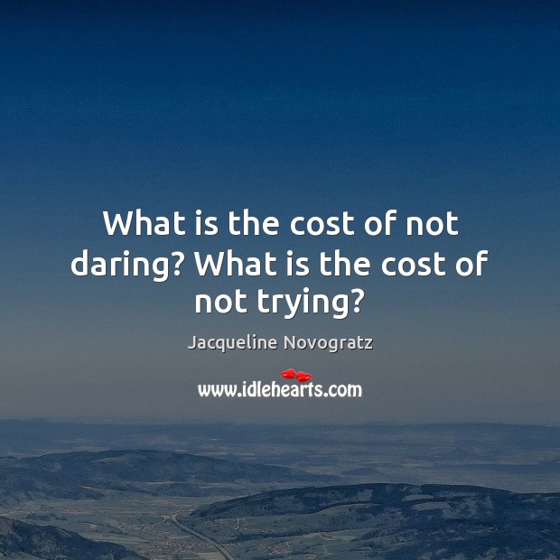 What is the cost of not daring? What is the cost of not trying? Jacqueline Novogratz Picture Quote