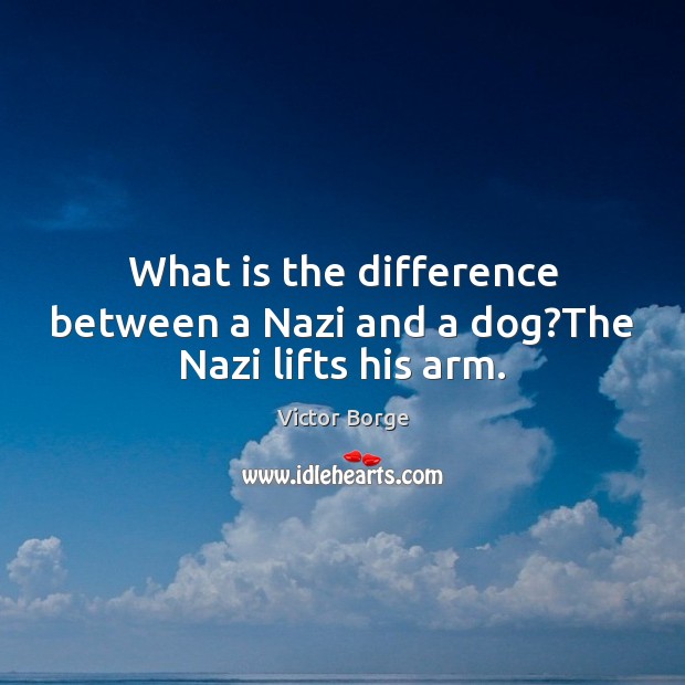 What is the difference between a Nazi and a dog?The Nazi lifts his arm. Victor Borge Picture Quote