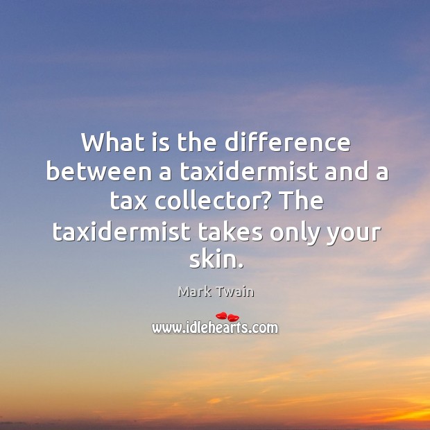 What is the difference between a taxidermist and a tax collector? the taxidermist takes only your skin. Mark Twain Picture Quote