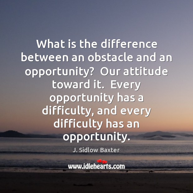 What is the difference between an obstacle and an opportunity?  Our attitude J. Sidlow Baxter Picture Quote