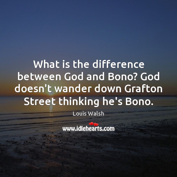 What is the difference between God and Bono? God doesn’t wander down Louis Walsh Picture Quote