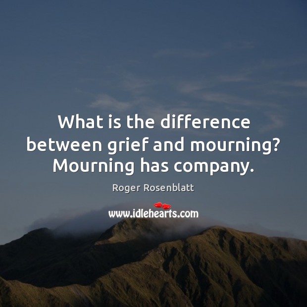 What is the difference between grief and mourning? Mourning has company. 