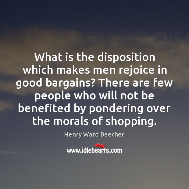 What is the disposition which makes men rejoice in good bargains? There Henry Ward Beecher Picture Quote