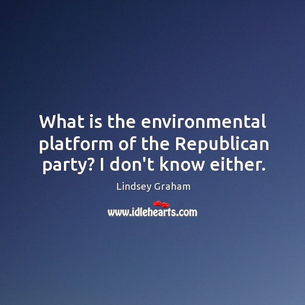What is the environmental platform of the Republican party? I don’t know either. Lindsey Graham Picture Quote