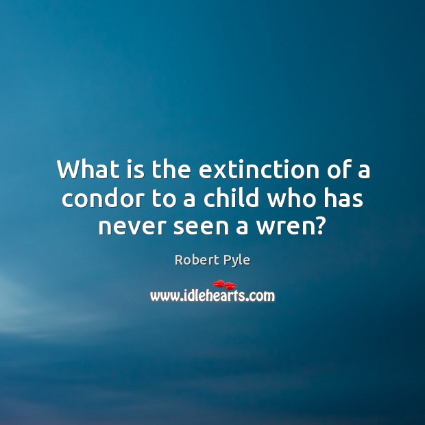 What is the extinction of a condor to a child who has never seen a wren? Robert Pyle Picture Quote