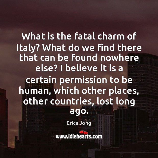 What is the fatal charm of Italy? What do we find there Erica Jong Picture Quote