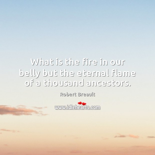 What is the fire in our belly but the eternal flame of a thousand ancestors. Robert Breault Picture Quote