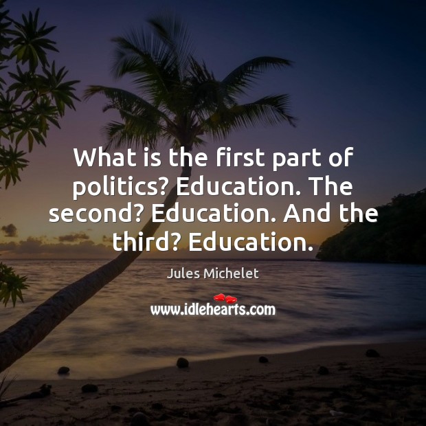 What is the first part of politics? Education. The second? Education. And Jules Michelet Picture Quote