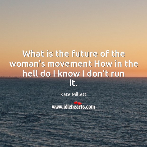 What is the future of the woman’s movement How in the hell do I know I don’t run it. Kate Millett Picture Quote