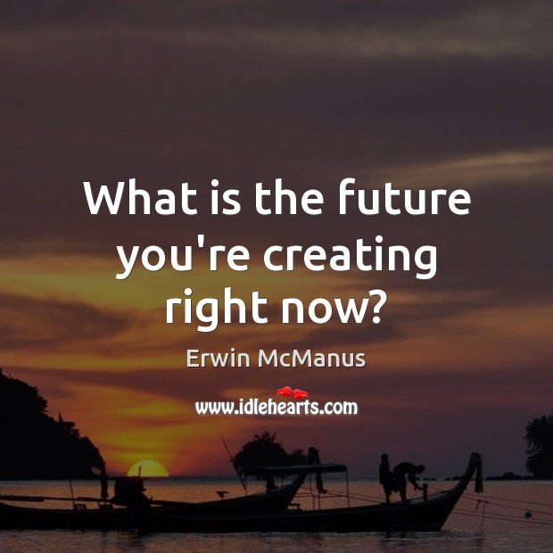 What is the future you’re creating right now? Erwin McManus Picture Quote