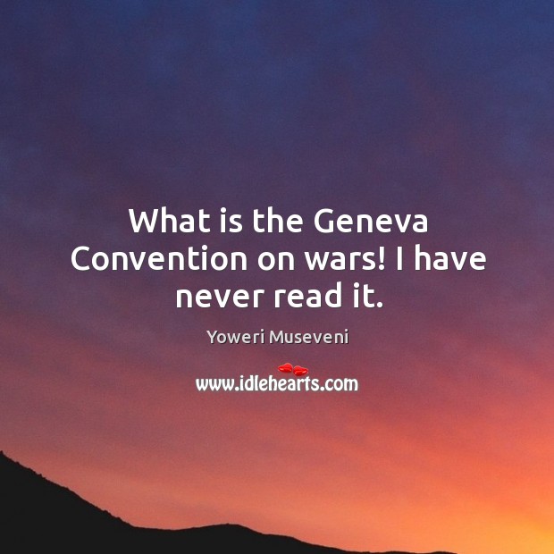 What is the geneva convention on wars! I have never read it. Yoweri Museveni Picture Quote