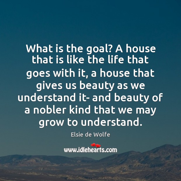 What is the goal? A house that is like the life that Elsie de Wolfe Picture Quote