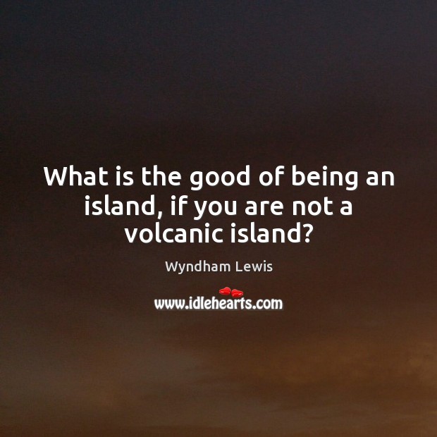 What is the good of being an island, if you are not a volcanic island? Wyndham Lewis Picture Quote
