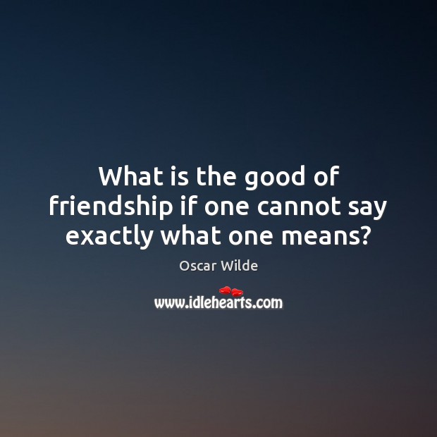 What is the good of friendship if one cannot say exactly what one means? Image