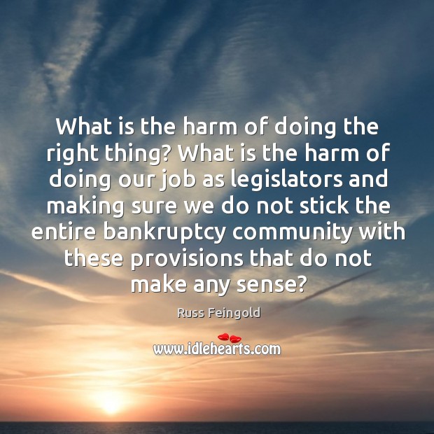 What is the harm of doing the right thing? what is the harm of doing our job as legislators Russ Feingold Picture Quote