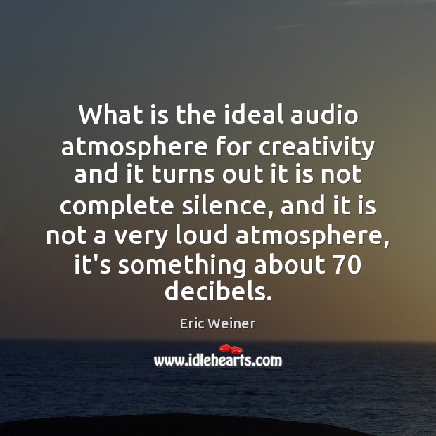 What is the ideal audio atmosphere for creativity and it turns out Eric Weiner Picture Quote