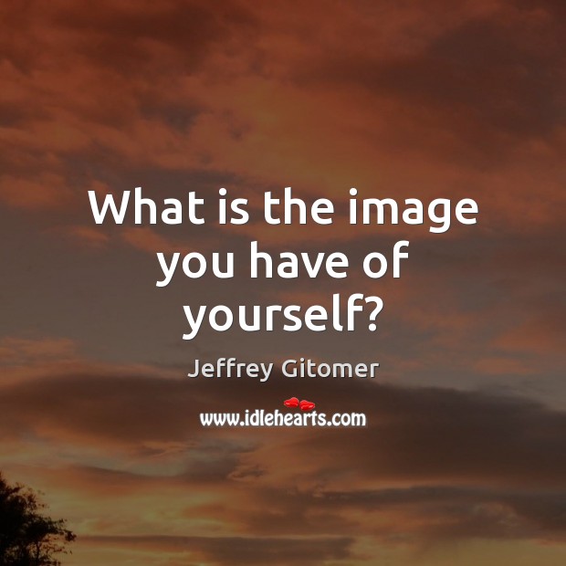 What is the image you have of yourself? Jeffrey Gitomer Picture Quote