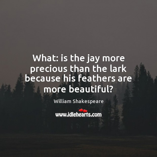 What: is the jay more precious than the lark because his feathers are more beautiful? William Shakespeare Picture Quote