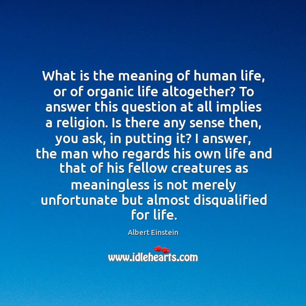 What is the meaning of human life, or of organic life altogether? to answer this question at all implies a religion. Albert Einstein Picture Quote