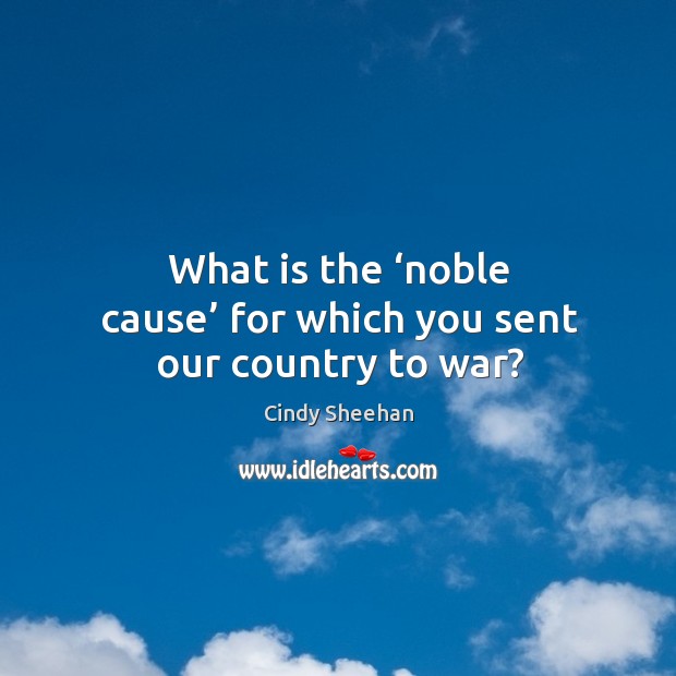 What is the ‘noble cause’ for which you sent our country to war? Cindy Sheehan Picture Quote