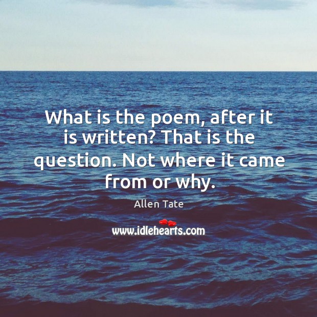 What is the poem, after it is written? that is the question. Not where it came from or why. Allen Tate Picture Quote