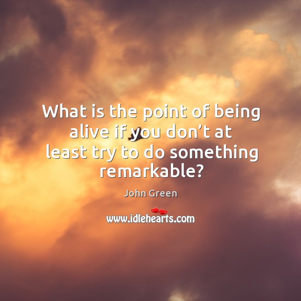 What is the point of being alive if you don’t at least try to do something remarkable? John Green Picture Quote