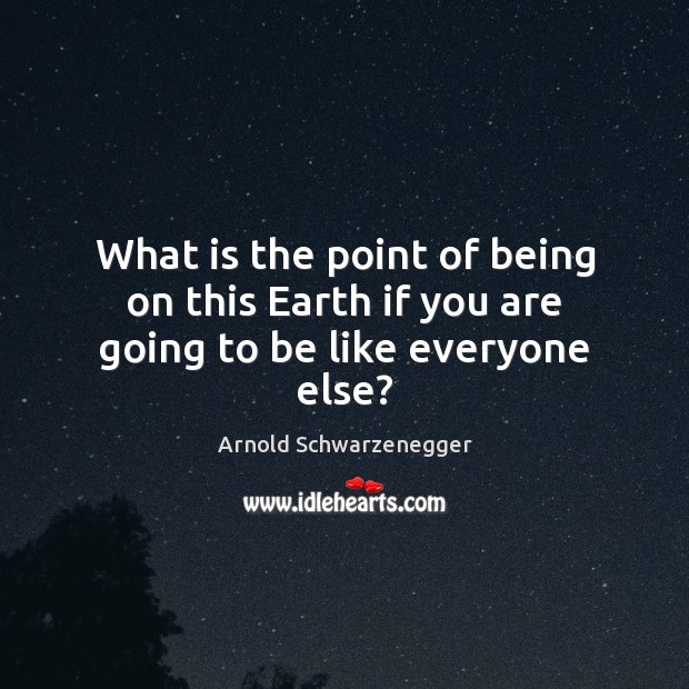 What is the point of being on this Earth if you are going to be like everyone else? Image