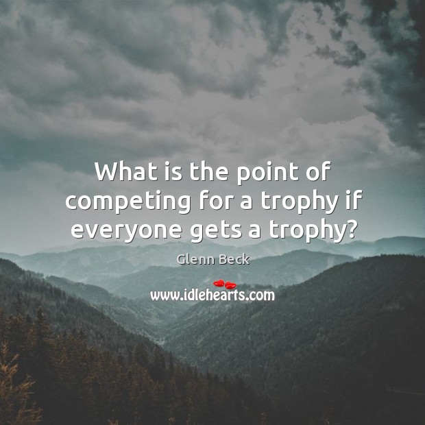 What is the point of competing for a trophy if everyone gets a trophy? Glenn Beck Picture Quote