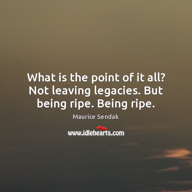 What is the point of it all? Not leaving legacies. But being ripe. Being ripe. Maurice Sendak Picture Quote