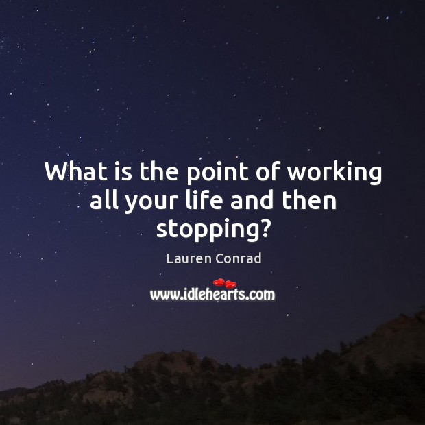 What is the point of working all your life and then stopping? Lauren Conrad Picture Quote