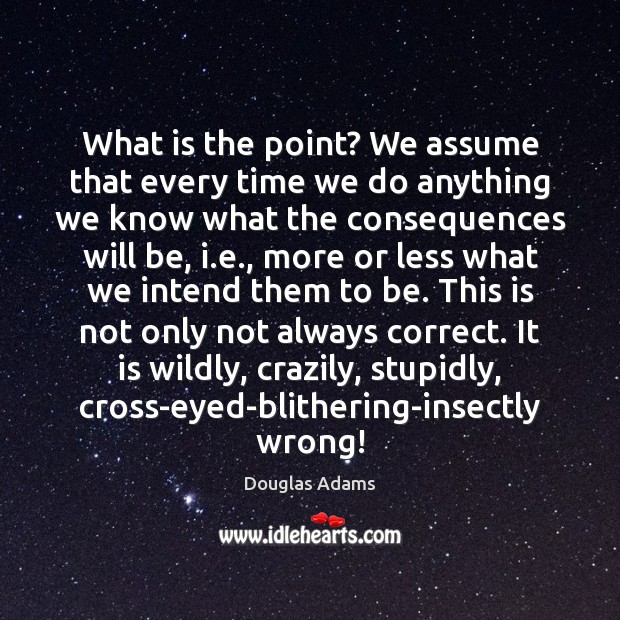 What is the point? We assume that every time we do anything Douglas Adams Picture Quote