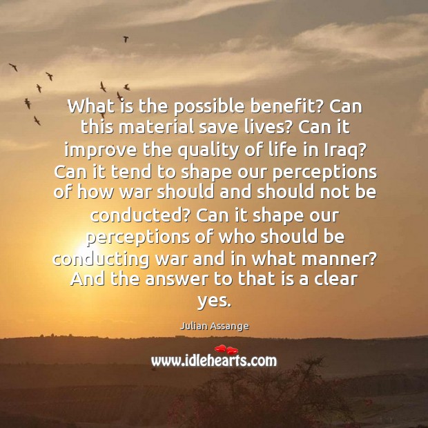 What is the possible benefit? can this material save lives? can it improve the quality of life in iraq? Julian Assange Picture Quote