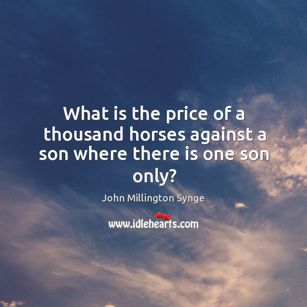 What is the price of a thousand horses against a son where there is one son only? John Millington Synge Picture Quote