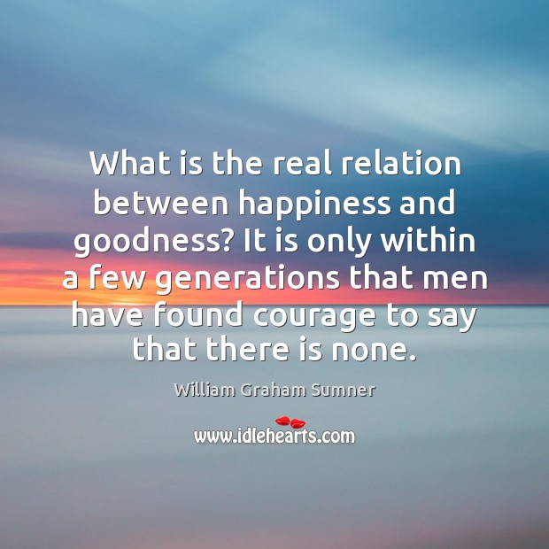 What is the real relation between happiness and goodness? It is only William Graham Sumner Picture Quote