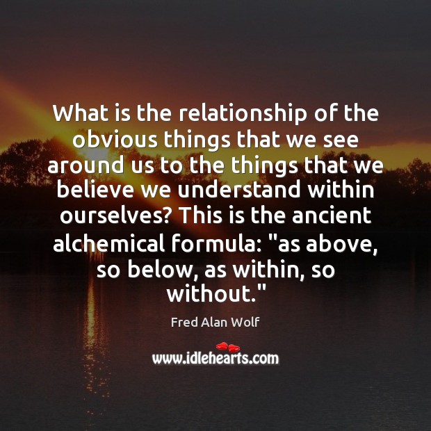 What is the relationship of the obvious things that we see around Fred Alan Wolf Picture Quote