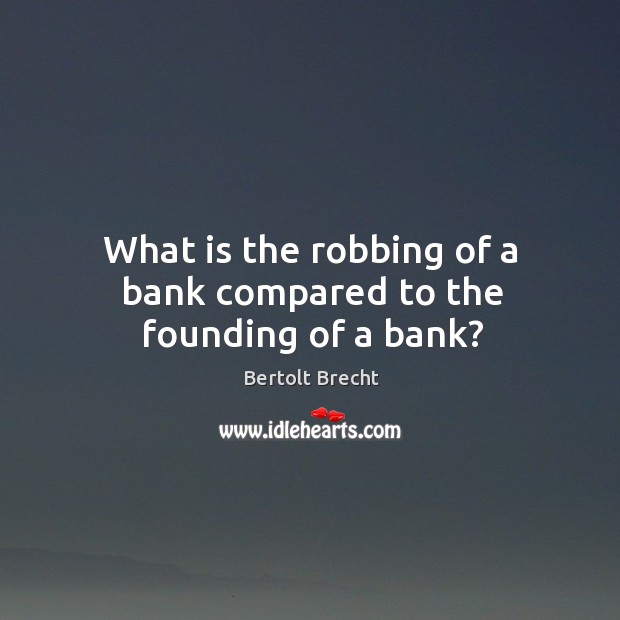 What is the robbing of a bank compared to the founding of a bank? Image