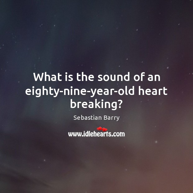 What is the sound of an eighty-nine-year-old heart breaking? Sebastian Barry Picture Quote