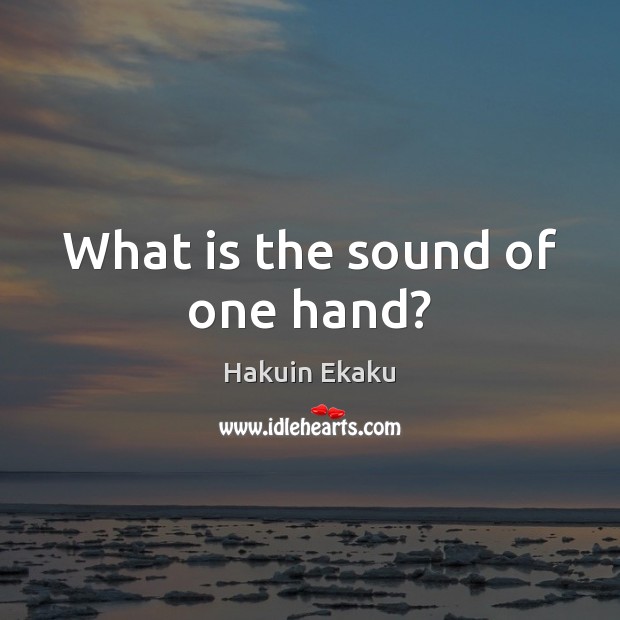 What is the sound of one hand? Hakuin Ekaku Picture Quote