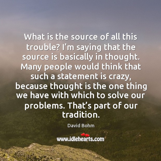What is the source of all this trouble? I’m saying that the source is basically in thought. Image