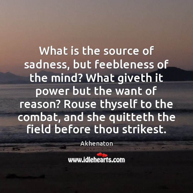 What is the source of sadness, but feebleness of the mind? What Akhenaton Picture Quote