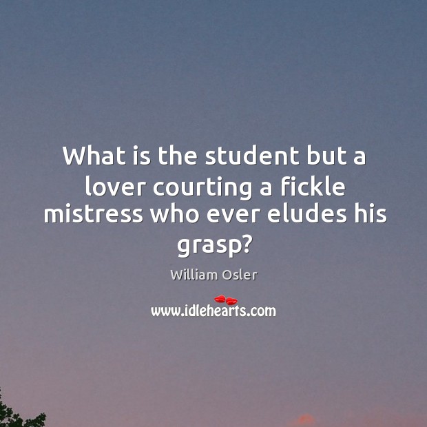What is the student but a lover courting a fickle mistress who ever eludes his grasp? William Osler Picture Quote