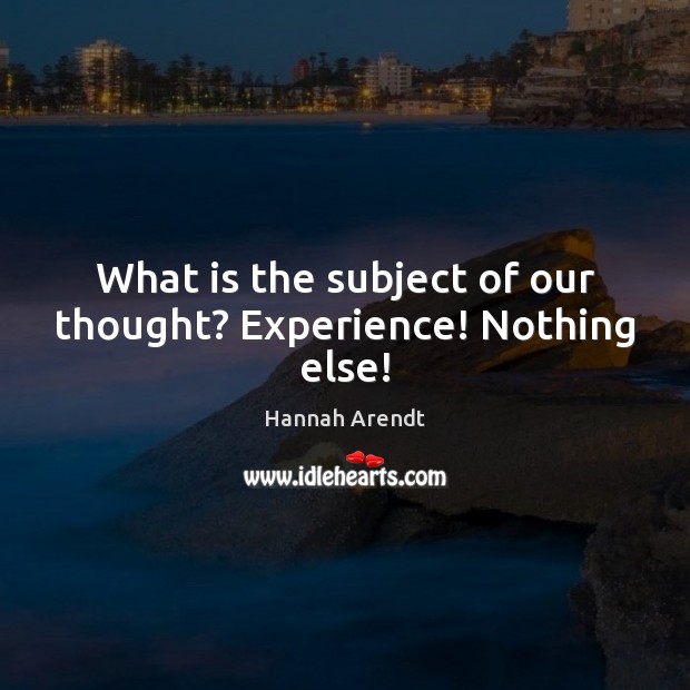 What is the subject of our thought? Experience! Nothing else! Hannah Arendt Picture Quote