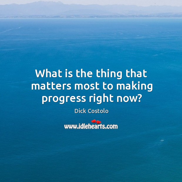What is the thing that matters most to making progress right now? Image