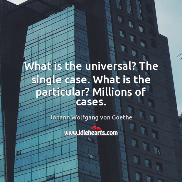 What is the universal? The single case. What is the particular? Millions of cases. Johann Wolfgang von Goethe Picture Quote